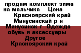 продам комплект зима на мальчика  › Цена ­ 2 000 - Красноярский край, Минусинский р-н, Минусинск г. Одежда, обувь и аксессуары » Другое   . Красноярский край